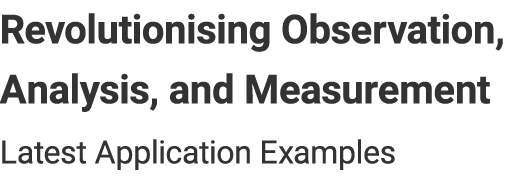 Revolutionising Observation, Analysis, and Measurement - Latest Application Examples