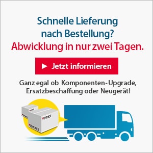 Schnelle Lieferung nach Bestellung? Abwicklung in nur zwei Tagen. [Jetzt informieren] Ganz egal ob Komponenten-Upgrade,  Ersatzbeschaffung oder Neugerät!