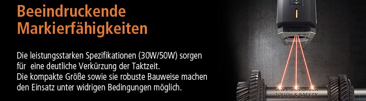 Beeindruckende Markierfähigkeiten Die leistungsstarken Spezifikationen (30W/50W) sorgen für  eine deutliche Verkürzung der Taktzeit. Die kompakte Größe sowie sie robuste Bauweise machen den Einsatz unter widrigen Bedingungen möglich.