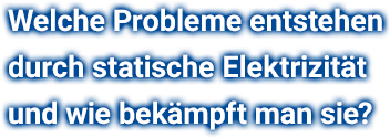 Welche Probleme entstehen durch statische Elektrizität und wie bekämpft man sie?
