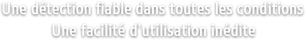 Une détection fiable dans toutes les conditions Une facilité d’utilisation inédite