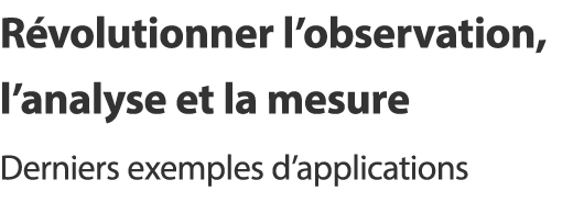 Révolutionner l’observation, l’analyse et la mesure - Derniers exemples d’applications