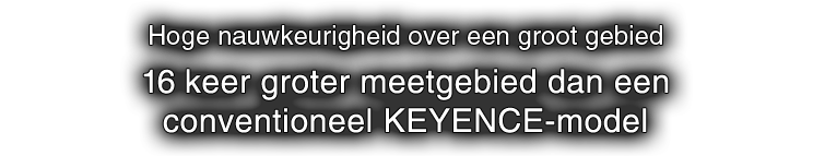Hoge nauwkeurigheid over een groot gebied 16 keer groter meetgebied dan een conventioneel KEYENCE-model