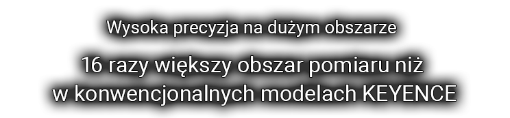 [Wysoka precyzja na dużym obszarze] 16 razy większy obszar pomiaru niż w konwencjonalnych modelach KEYENCE